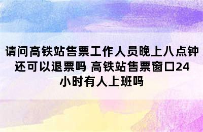 请问高铁站售票工作人员晚上八点钟还可以退票吗 高铁站售票窗口24小时有人上班吗